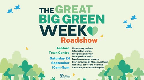 Great Big Green Week Roadshow Ashford Town Centre, Saturday 24 September 10am - 5pm. Home energy advice, information stands, free plant giveaway, local produce stalls, free home energy surveys, craft activities by Made in Ashford, win an EV car for the weekend, calculate your carbon footprint.